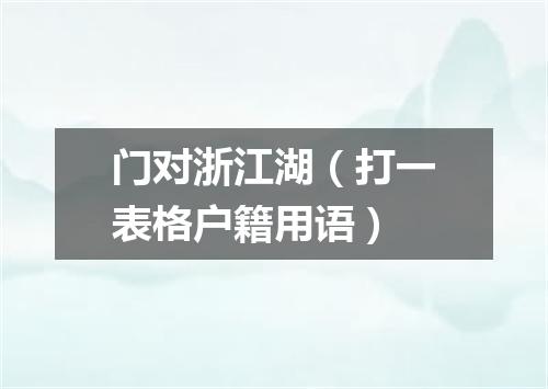 门对浙江湖（打一表格户籍用语）