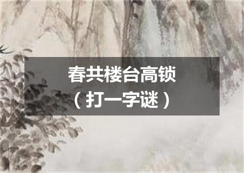 春共楼台高锁（打一字谜）