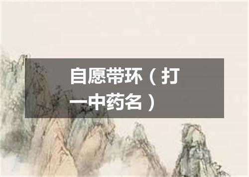 自愿带环（打一中药名）