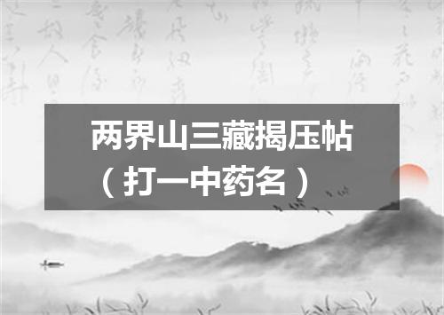 两界山三藏揭压帖（打一中药名）