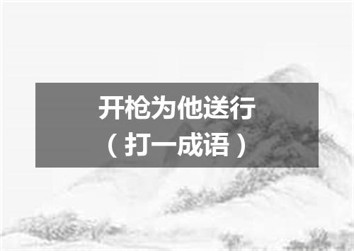 开枪为他送行（打一成语）