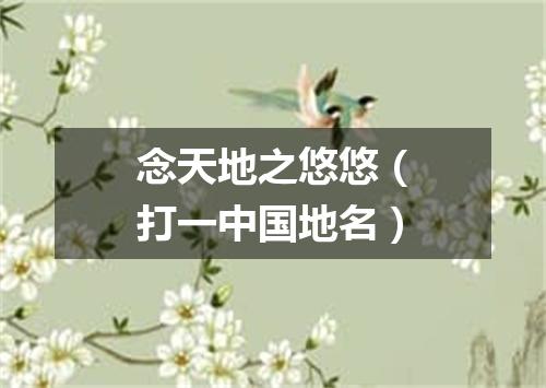 念天地之悠悠（打一中国地名）