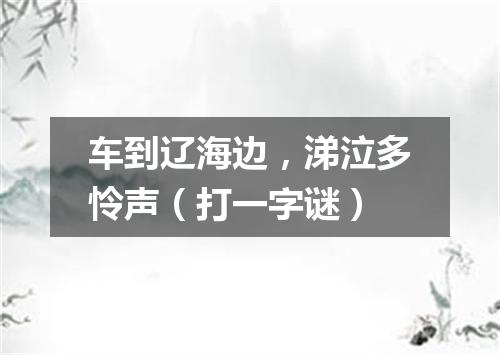 车到辽海边，涕泣多怜声（打一字谜）