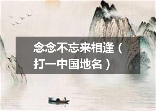 念念不忘来相逢（打一中国地名）