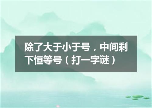 除了大于小于号，中间剩下恒等号（打一字谜）