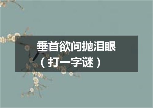 垂首欲问抛泪眼（打一字谜）