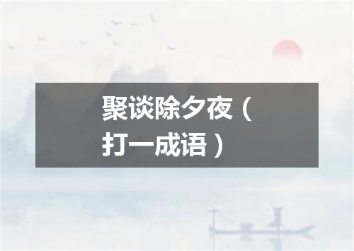 聚谈除夕夜（打一成语）