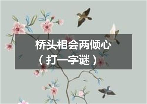 桥头相会两倾心（打一字谜）