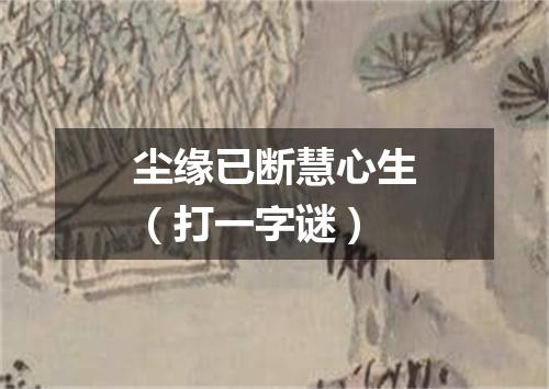 尘缘已断慧心生（打一字谜）