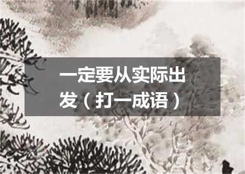 一定要从实际出发（打一成语）