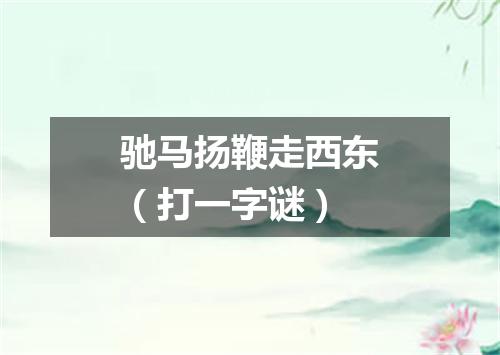 驰马扬鞭走西东（打一字谜）