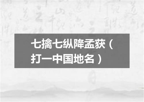七擒七纵降孟获（打一中国地名）