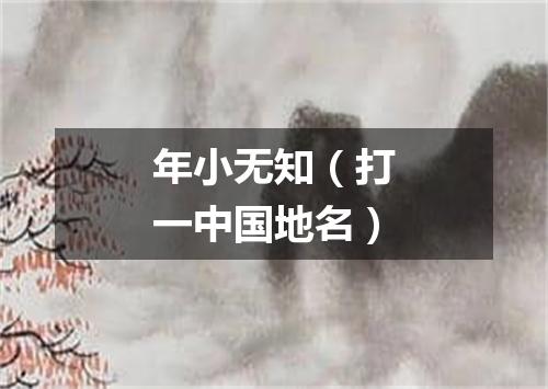 年小无知（打一中国地名）