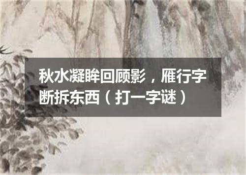 秋水凝眸回顾影，雁行字断拆东西（打一字谜）