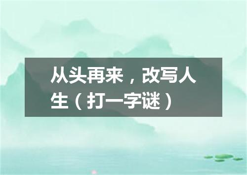从头再来，改写人生（打一字谜）