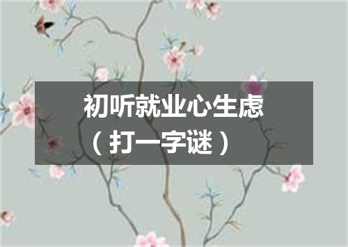 初听就业心生虑（打一字谜）