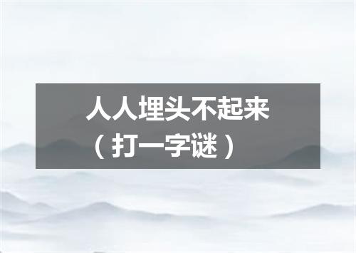 人人埋头不起来（打一字谜）