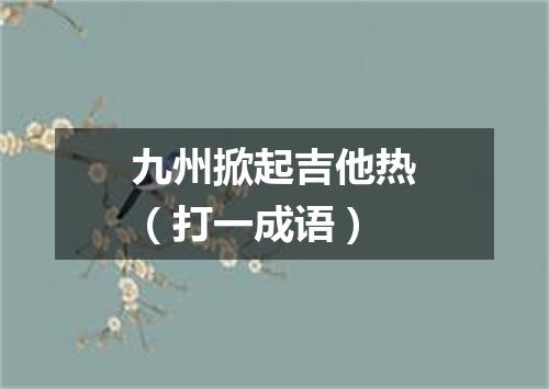 九州掀起吉他热（打一成语）