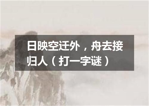 日映空迁外，舟去接归人（打一字谜）