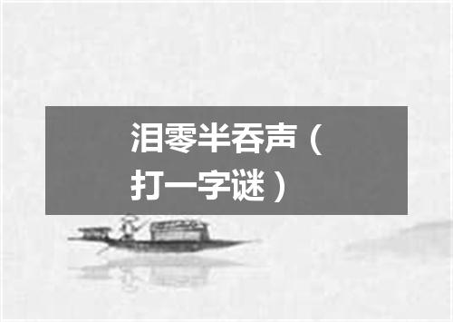 泪零半吞声（打一字谜）