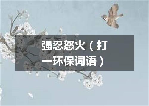 强忍怒火（打一环保词语）