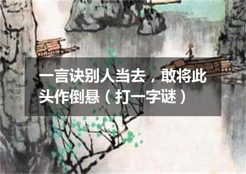 一言诀别人当去，敢将此头作倒悬（打一字谜）