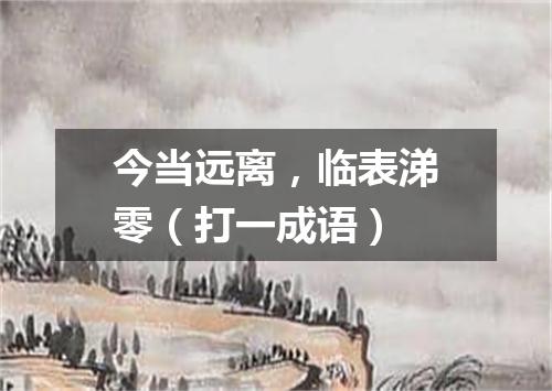 今当远离，临表涕零（打一成语）