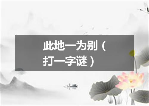 此地一为别（打一字谜）