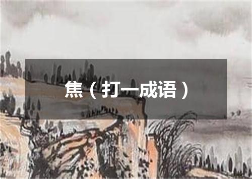 焦（打一成语）