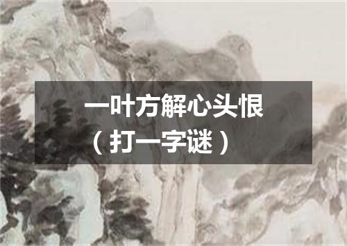 一叶方解心头恨（打一字谜）