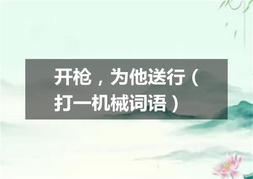 开枪，为他送行（打一机械词语）