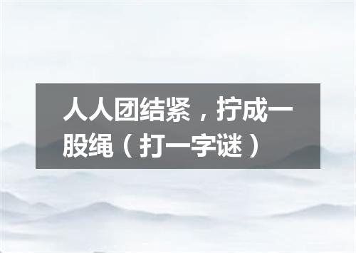 人人团结紧，拧成一股绳（打一字谜）