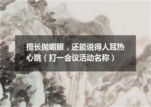擅长抛媚眼，还能说得人耳热心跳（打一会议活动名称）
