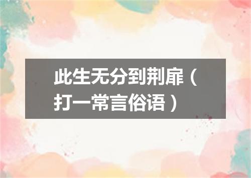 此生无分到荆扉（打一常言俗语）