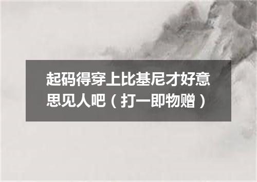 起码得穿上比基尼才好意思见人吧（打一即物赠）