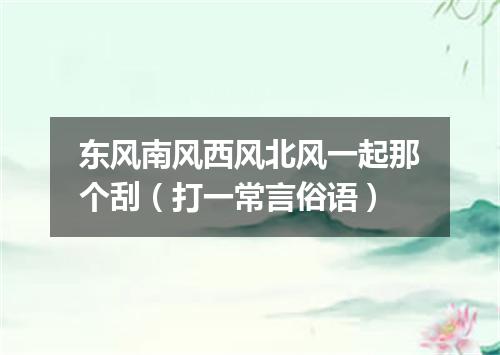 东风南风西风北风一起那个刮（打一常言俗语）