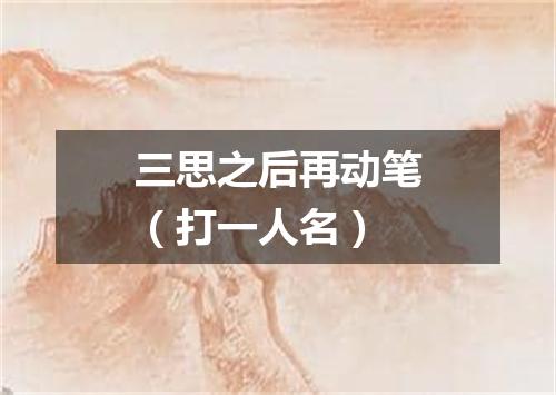 三思之后再动笔（打一人名）