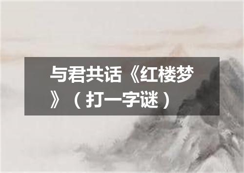 与君共话《红楼梦》（打一字谜）