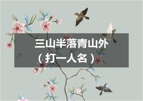 三山半落青山外（打一人名）
