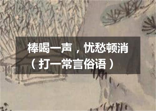 棒喝一声，忧愁顿消（打一常言俗语）