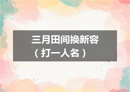三月田间换新容（打一人名）