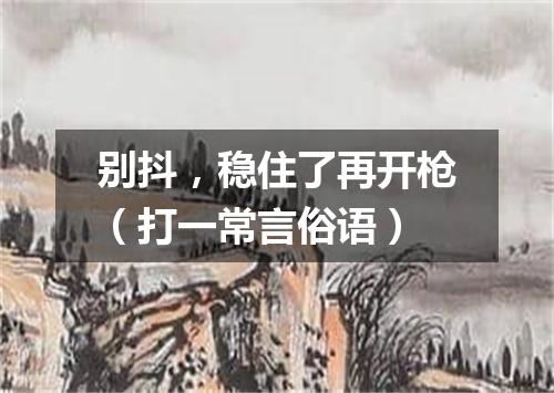 别抖，稳住了再开枪（打一常言俗语）