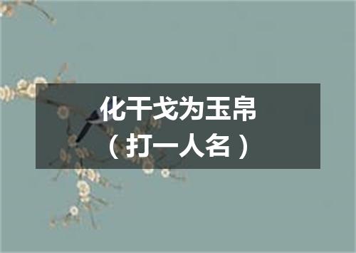 化干戈为玉帛（打一人名）