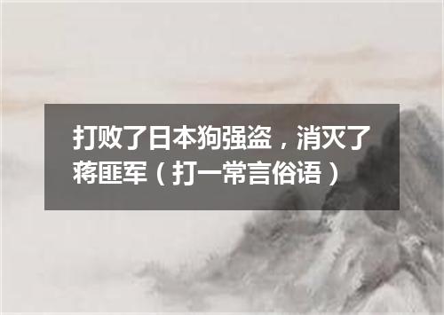 打败了日本狗强盗，消灭了蒋匪军（打一常言俗语）