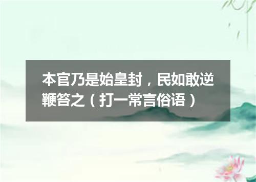 本官乃是始皇封，民如敢逆鞭笞之（打一常言俗语）