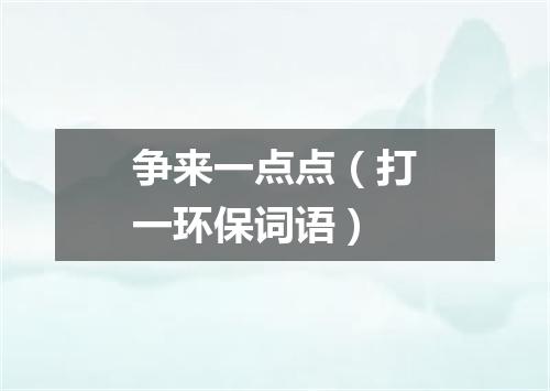 争来一点点（打一环保词语）