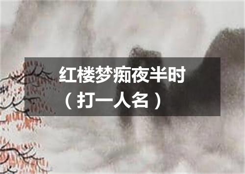 红楼梦痴夜半时（打一人名）