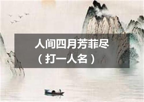 人间四月芳菲尽（打一人名）