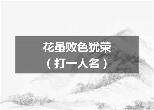 花虽败色犹荣（打一人名）