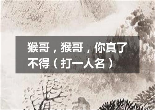 猴哥，猴哥，你真了不得（打一人名）